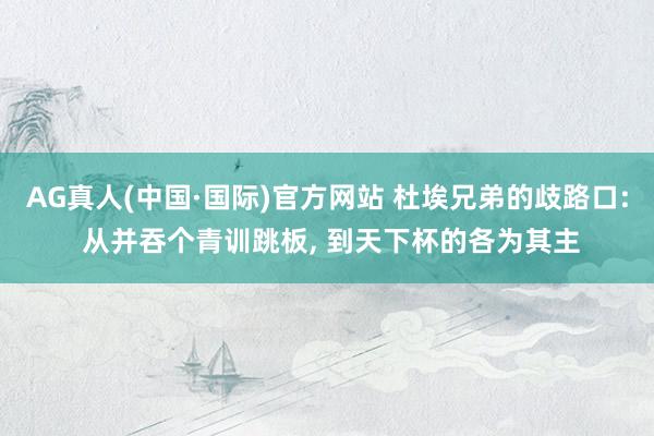 AG真人(中国·国际)官方网站 杜埃兄弟的歧路口: 从并吞个青训跳板， 到天下杯的各为其主