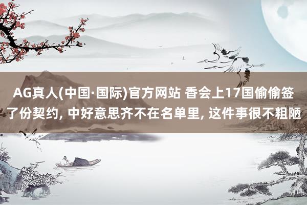 AG真人(中国·国际)官方网站 香会上17国偷偷签了份契约,