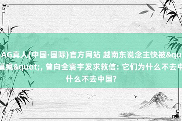 AG真人(中国·国际)官方网站 越南东说念主快被"逼疯"， 曾向全寰宇发求救信: 它们为什么不去中国?