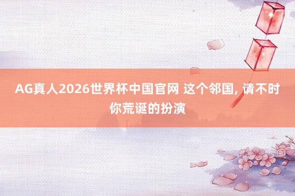 AG真人2026世界杯中国官网 这个邻国, 请不时你荒诞
