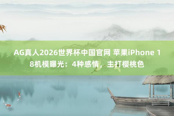 AG真人2026世界杯中国官网 苹果iPhone 18机模曝光：4种感情，主打樱桃色