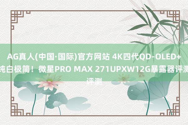 AG真人(中国·国际)官方网站 4K四代QD-OLED+纯白极简！微星PRO MAX 271UPXW12G暴露器评测