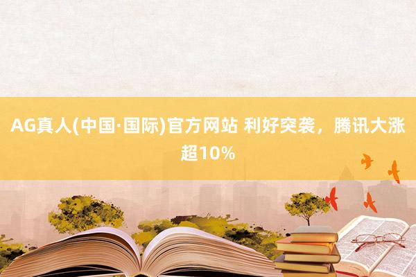 AG真人(中国·国际)官方网站 利好突袭，腾讯大涨超10%