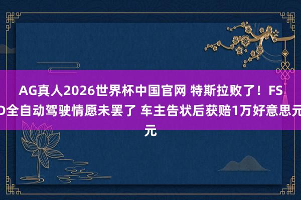 AG真人2026世界杯中国官网 特斯拉败了！FSD全自动驾驶情愿未罢了 车主告状后获赔1万好意思元