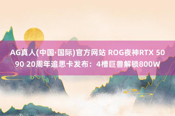 AG真人(中国·国际)官方网站 ROG夜神RTX 5090 20周年追思卡发布：4槽巨兽解锁800W