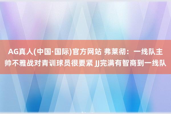 AG真人(中国·国际)官方网站 弗莱彻：一线队主帅不雅战对青训球员很要紧 JJ完满有智商到一线队