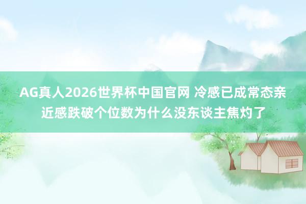 AG真人2026世界杯中国官网 冷感已成常态亲近感跌破个位数为什么没东谈主焦灼了