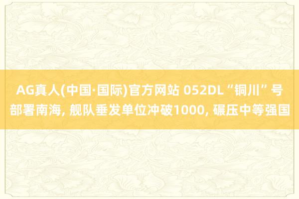 AG真人(中国·国际)官方网站 052DL“铜川”号部署南海， 舰队垂发单位冲破1000， 碾压中等强国