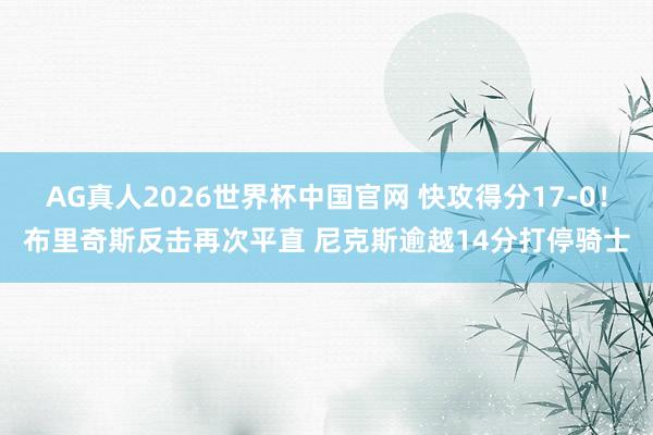 AG真人2026世界杯中国官网 快攻得分17-0！布里奇斯反击再次平直 尼克斯逾越14分打停骑士