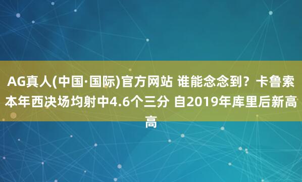 AG真人(中国·国际)官方网站 谁能念念到？卡鲁索本年西决场均射中4.6个三分 自2019年库里后新高