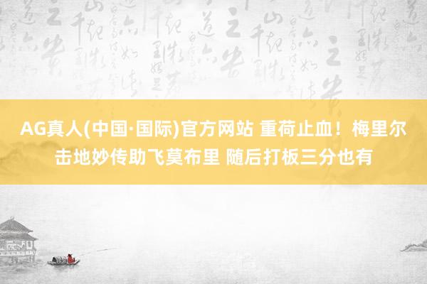 AG真人(中国·国际)官方网站 重荷止血！梅里尔击地妙传助飞莫布里 随后打板三分也有