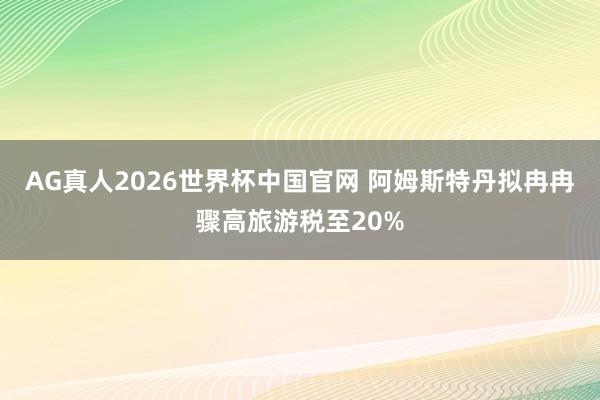 AG真人2026世界杯中国官网 阿姆斯特丹拟冉冉骤高旅游税至20%