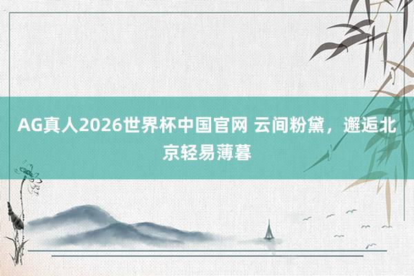 AG真人2026世界杯中国官网 云间粉黛，邂逅北京轻易薄暮
