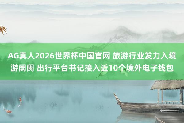 AG真人2026世界杯中国官网 旅游行业发力入境游阛阓 出行平台书记接入近10个境外电子钱包