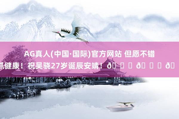 AG真人(中国·国际)官方网站 但愿不错保抓健康！祝吴骁27岁诞辰安靖！🎂🎂🎂