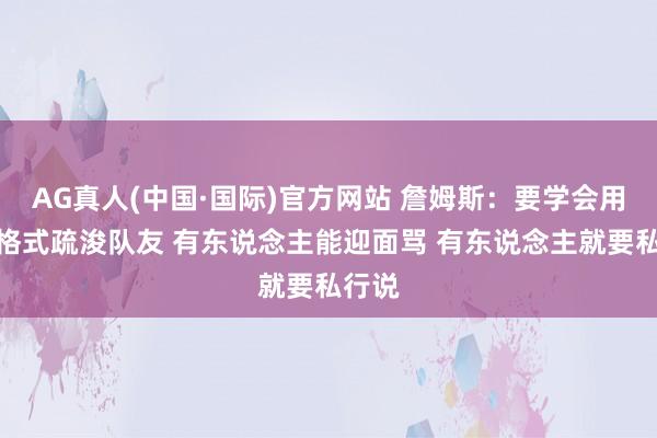 AG真人(中国·国际)官方网站 詹姆斯:要学会用多种格式疏浚队友 有东说念主能迎面骂 有东说念主就要私行说