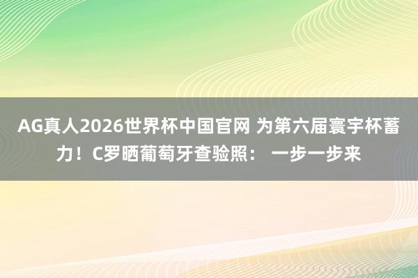 AG真人2026世界杯中国官网 为第六届寰宇杯蓄力！C罗晒葡萄牙查验照： 一步一步来