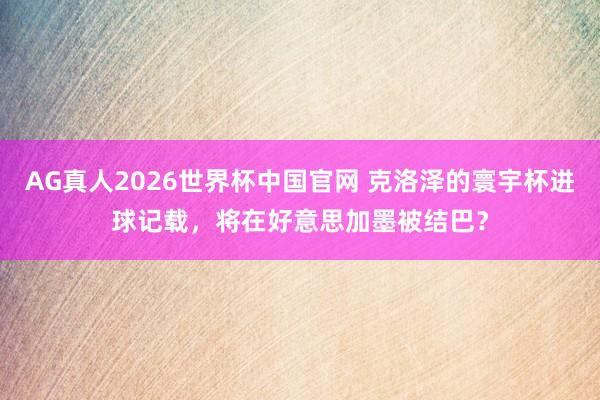 AG真人2026世界杯中国官网 克洛泽的寰宇杯进球记载，将在好意思加墨被结巴？