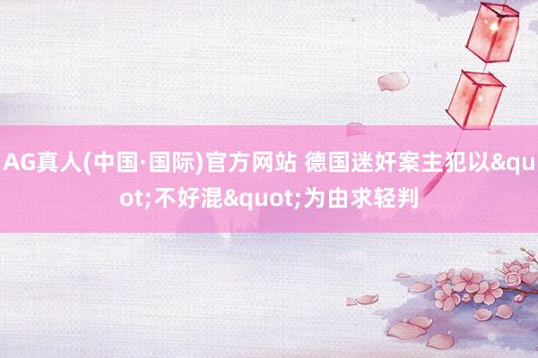 AG真人(中国·国际)官方网站 德国迷奸案主犯以"不好混"为由求轻判