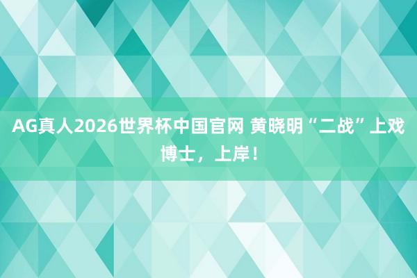 AG真人2026世界杯中国官网 黄晓明“二战”上戏博士，上岸！