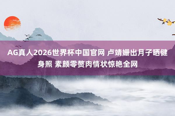 AG真人2026世界杯中国官网 卢靖姗出月子晒健身照 素颜零赘肉情状惊艳全网