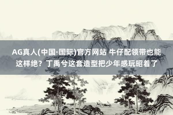 AG真人(中国·国际)官方网站 牛仔配领带也能这样绝？丁禹兮这套造型把少年感玩昭着了