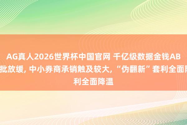 AG真人2026世界杯中国官网 千亿级数据金钱ABS审批放缓， 中小券商承销触及较大， “伪翻新”套利全面降温