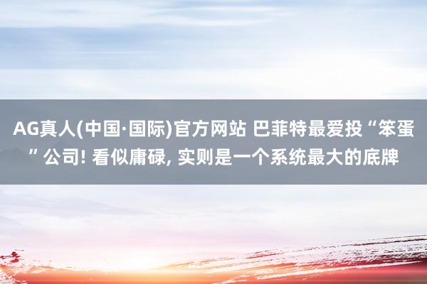 AG真人(中国·国际)官方网站 巴菲特最爱投“笨蛋”公司! 看似庸碌， 实则是一个系统最大的底牌