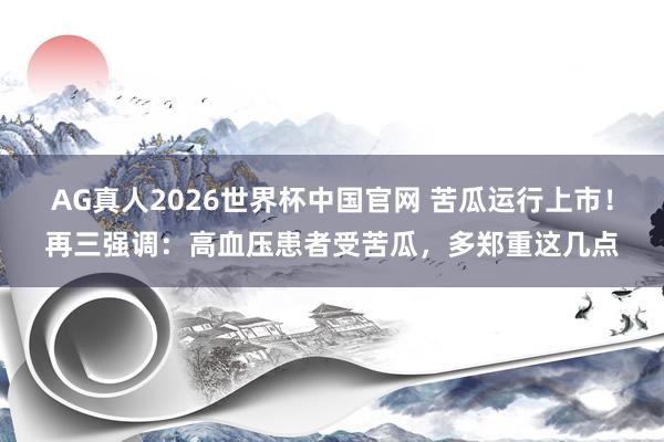 AG真人2026世界杯中国官网 苦瓜运行上市！再三强调：高血压患者受苦瓜，多郑重这几点