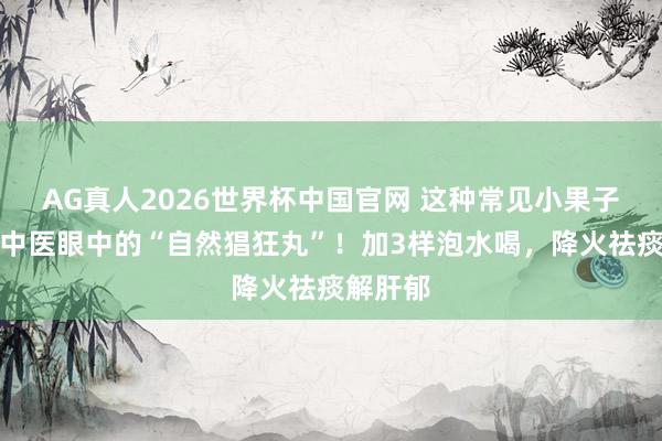 AG真人2026世界杯中国官网 这种常见小果子,竟是中医眼中的“自然猖狂丸”!加3样泡水喝,降火祛痰解肝郁