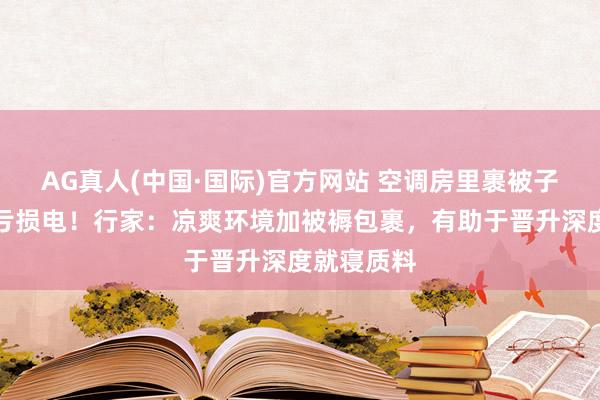 AG真人(中国·国际)官方网站 空调房里裹被子确凿不是亏损电！行家：凉爽环境加被褥包裹，有助于晋升深度就寝质料