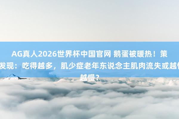 AG真人2026世界杯中国官网 鹅蛋被暖热！策划发现：吃得越多，肌少症老年东说念主肌肉流失或越慢？