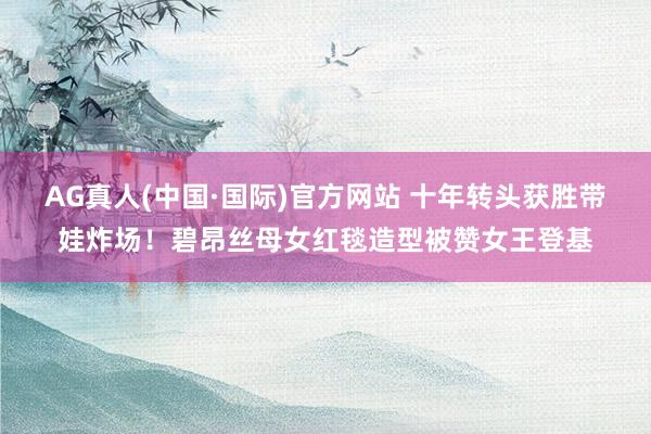AG真人(中国·国际)官方网站 十年转头获胜带娃炸场！碧昂丝母女红毯造型被赞女王登基