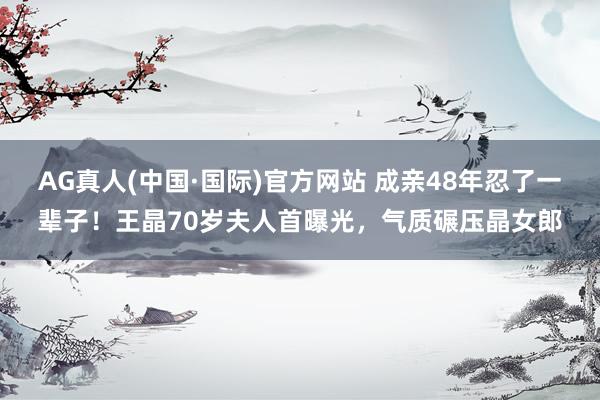 AG真人(中国·国际)官方网站 成亲48年忍了一辈子！王晶70岁夫人首曝光，气质碾压晶女郎