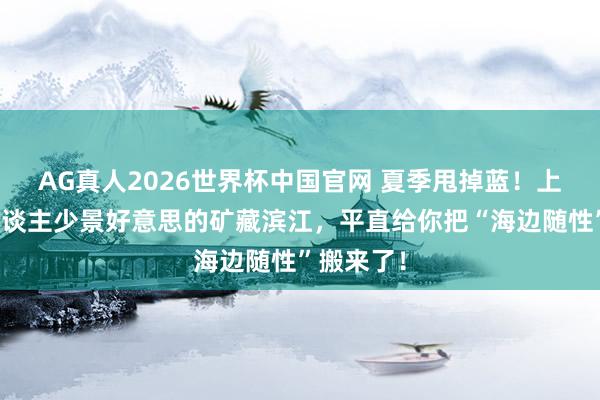 AG真人2026世界杯中国官网 夏季甩掉蓝！上海这个东谈主少景好意思的矿藏滨江，平直给你把“海边随性”搬来了！