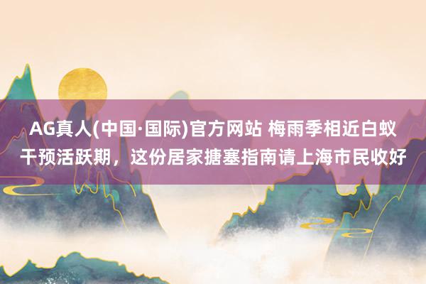 AG真人(中国·国际)官方网站 梅雨季相近白蚁干预活跃期，这份居家搪塞指南请上海市民收好