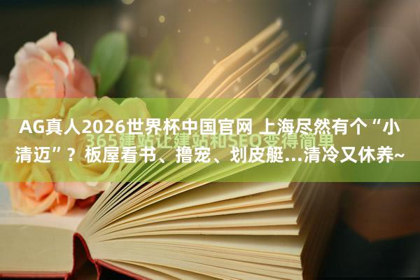 AG真人2026世界杯中国官网 上海尽然有个“小清迈”？板屋看书、撸宠、划皮艇...清冷又休养~