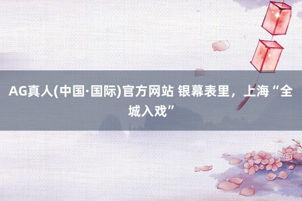 AG真人(中国·国际)官方网站 银幕表里，上海“全城入戏”