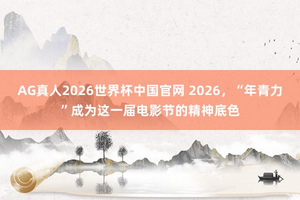 AG真人2026世界杯中国官网 2026，“年青力”成为这一届电影节的精神底色