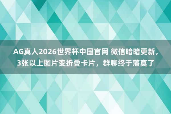 AG真人2026世界杯中国官网 微信暗暗更新，3张以上图片变折叠卡片，群聊终于落寞了