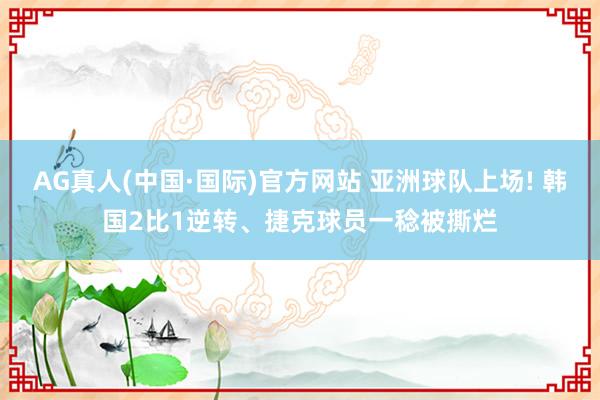 AG真人(中国·国际)官方网站 亚洲球队上场! 韩国2比1逆转、捷克球员一稔被撕烂