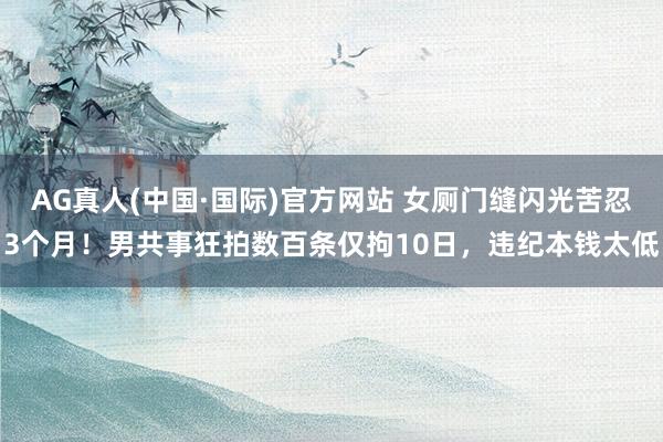 AG真人(中国·国际)官方网站 女厕门缝闪光苦忍3个月！男共事狂拍数百条仅拘10日，违纪本钱太低