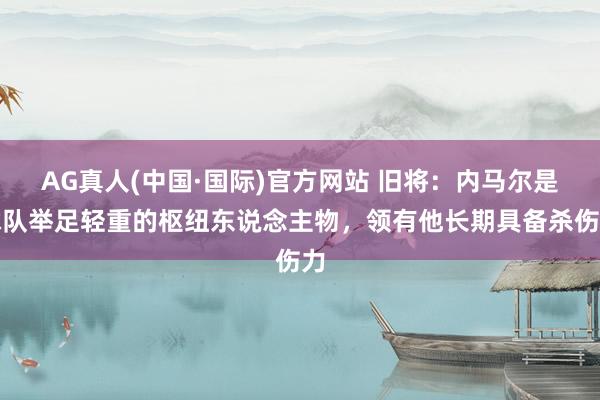 AG真人(中国·国际)官方网站 旧将：内马尔是球队举足轻重的枢纽东说念主物，领有他长期具备杀伤力