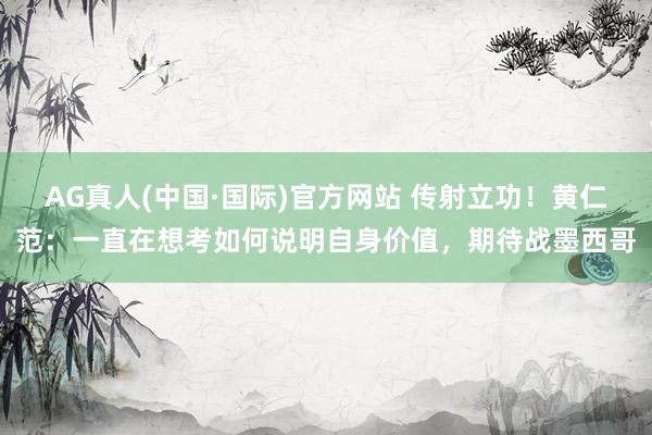 AG真人(中国·国际)官方网站 传射立功！黄仁范：一直在想考如何说明自身价值，期待战墨西哥
