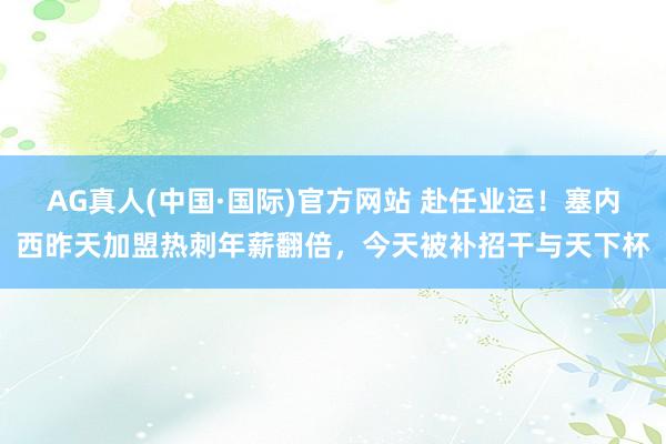 AG真人(中国·国际)官方网站 赴任业运！塞内西昨天加盟热刺年薪翻倍，今天被补招干与天下杯