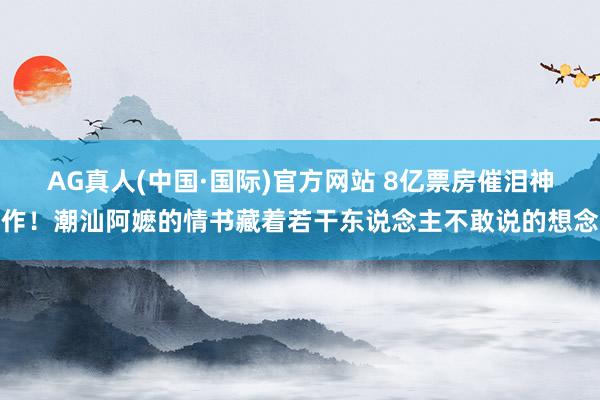 AG真人(中国·国际)官方网站 8亿票房催泪神作！潮汕阿嬷的情书藏着若干东说念主不敢说的想念