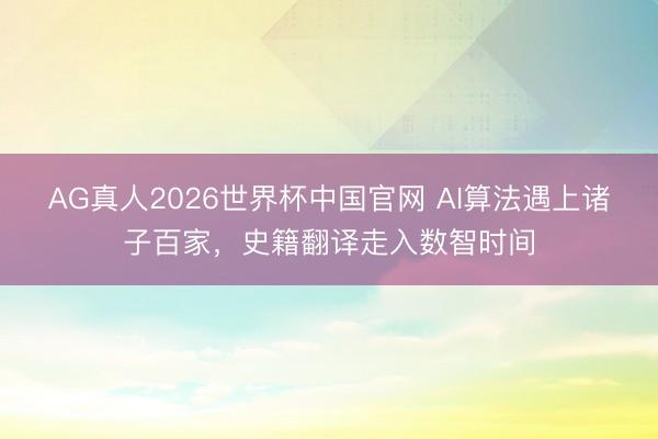 AG真人2026世界杯中国官网 AI算法遇上诸子百家，史籍翻译走入数智时间