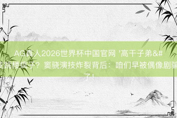 AG真人2026世界杯中国官网 '高干子弟'变跳楼疯子？窦骁演技炸裂背后：咱们早被偶像剧骗惨了！