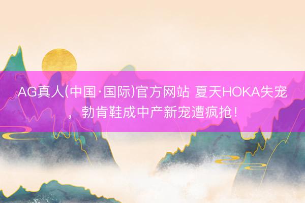 AG真人(中国·国际)官方网站 夏天HOKA失宠，勃肯鞋成中产新宠遭疯抢！