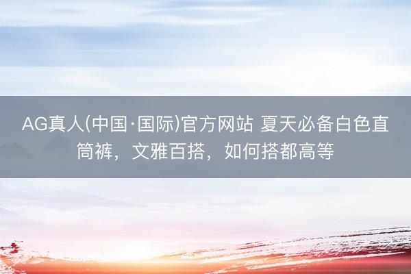 AG真人(中国·国际)官方网站 夏天必备白色直筒裤,文雅百搭,如何搭都高等